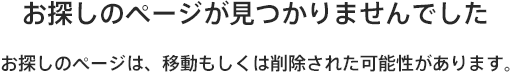 お探しのページが見つかりませんでした　お探しのページは、移動もしくは削除された可能性があります。