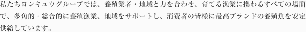 ヨンキュウグループでは、小食業者・地域と力を合わせ、育てる漁業に携わるすべての場面で、多角的・総合的に養殖漁業、地域をサポートし、消費者の皆様に最高ブランドの養殖魚を安定供給しています。